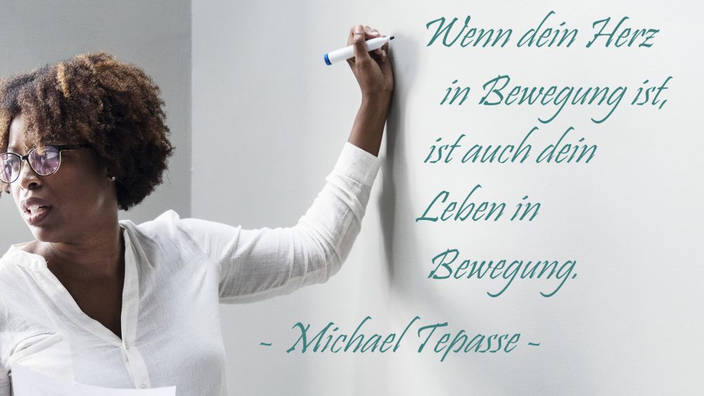 Wenn dein Herz in Bewegung ist,
ist auch dein Leben in Bewegung.
- Michael Tepasse - 